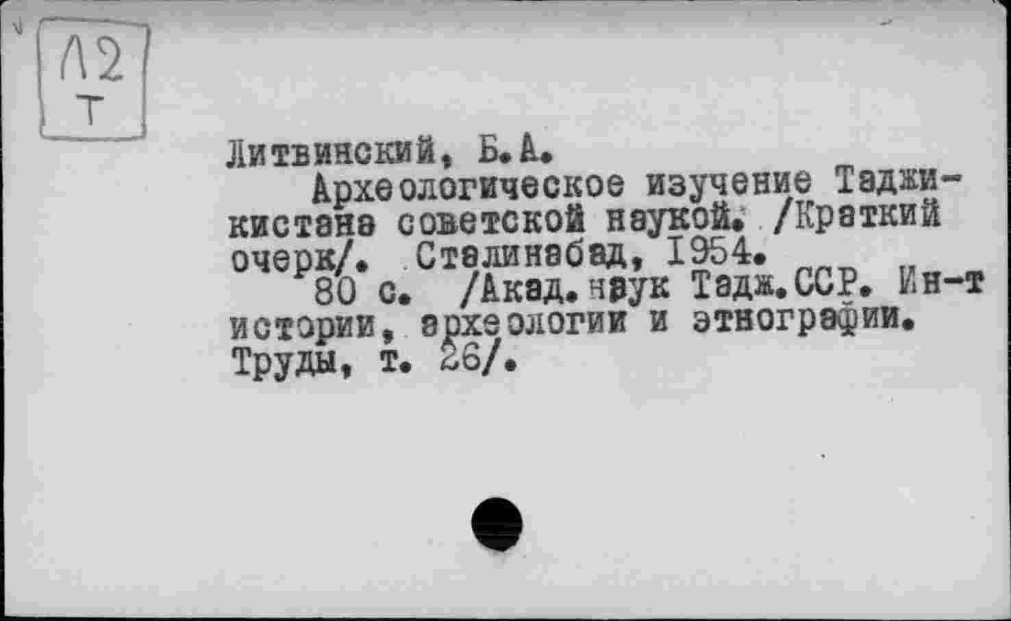 ﻿Литвинский, Б. à*
Археологическое изучение Таджикистане советской наукой» /Краткий очерк/» Сталинабад, 1954.
80 с. /Акад, наук Тадж.ССР» Ин-т истории, археологии и этнографии. Труды, Т. бб/.